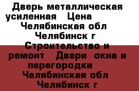 Дверь металлическая усиленная › Цена ­ 3 000 - Челябинская обл., Челябинск г. Строительство и ремонт » Двери, окна и перегородки   . Челябинская обл.,Челябинск г.